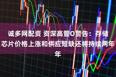 诚多网配资 资深高管O警告：存储芯片价格上涨和供应短缺还将持续两年