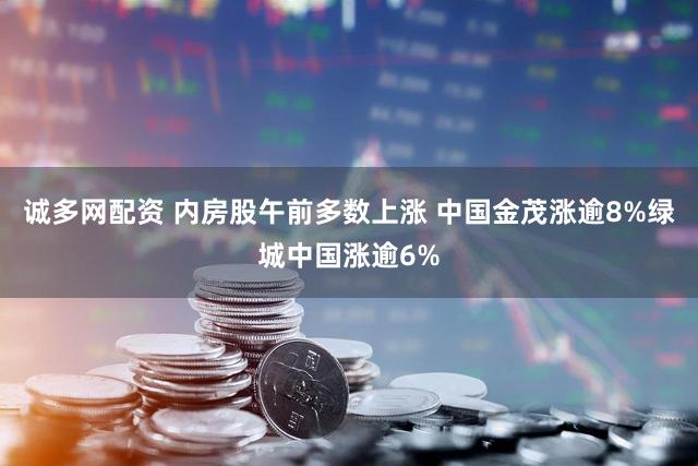 诚多网配资 内房股午前多数上涨 中国金茂涨逾8%绿城中国涨逾6%