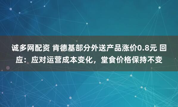 诚多网配资 肯德基部分外送产品涨价0.8元 回应：应对运营成本变化，堂食价格保持不变