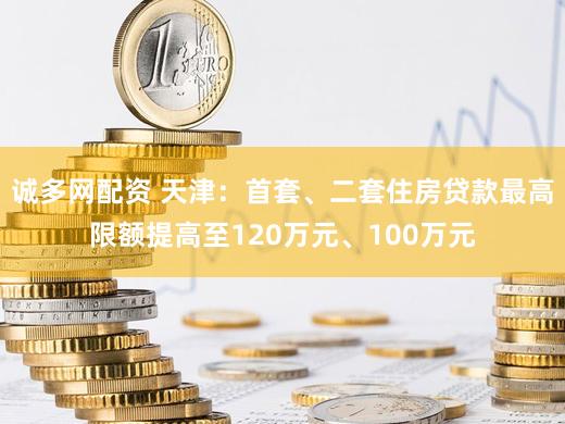 诚多网配资 天津：首套、二套住房贷款最高限额提高至120万元、100万元