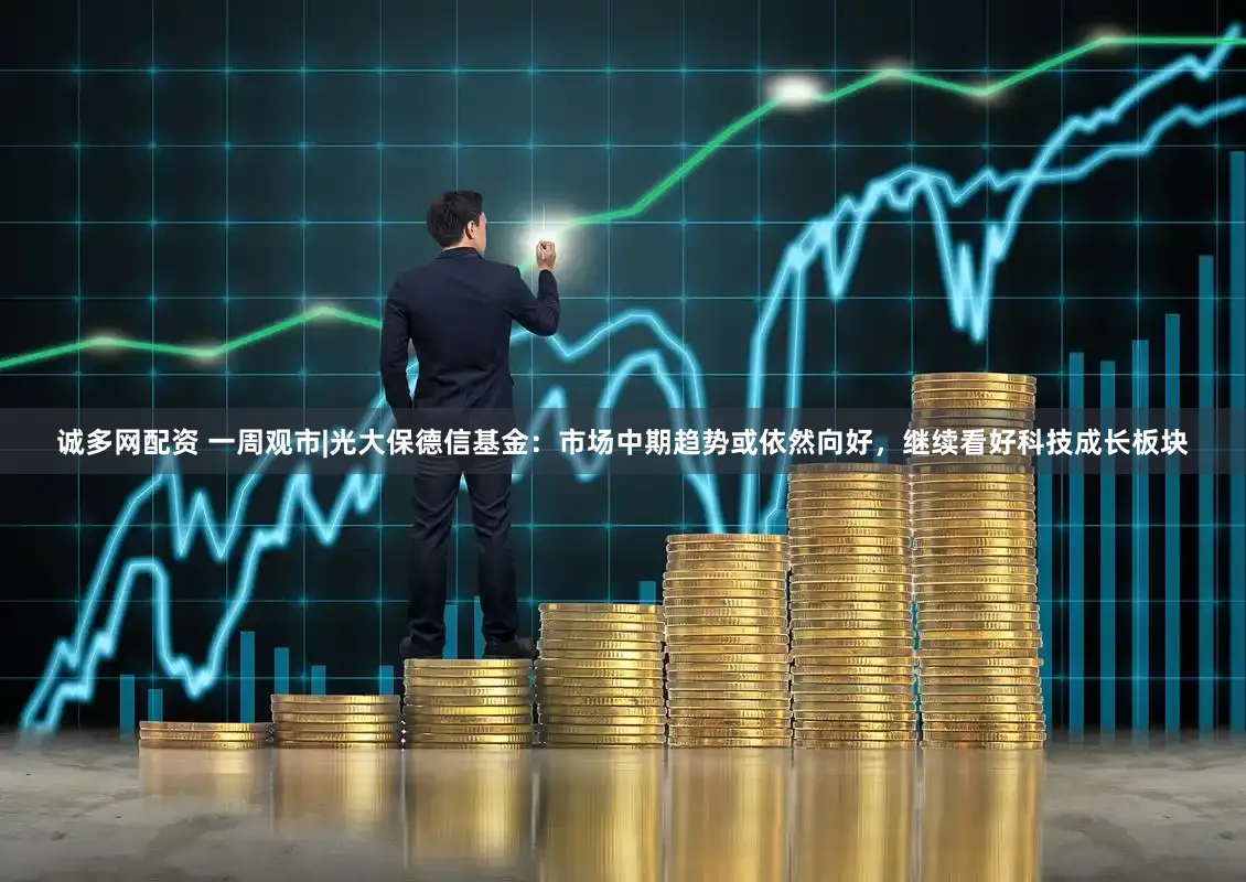 诚多网配资 一周观市|光大保德信基金：市场中期趋势或依然向好，继续看好科技成长板块