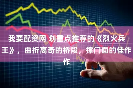 我要配资网 划重点推荐的《烈火兵王》，曲折离奇的桥段，撑门面的佳作