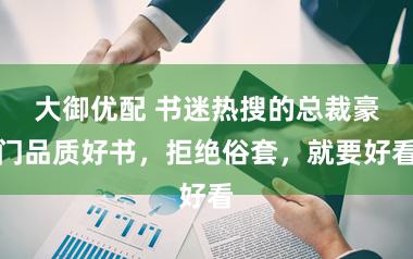 大御优配 书迷热搜的总裁豪门品质好书，拒绝俗套，就要好看