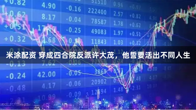 米涂配资 穿成四合院反派许大茂，他誓要活出不同人生