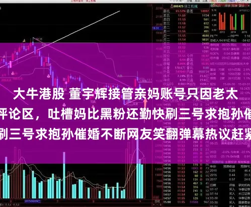 大牛港股 董宇辉接管亲妈账号只因老太太换马甲疯狂刷屏评论区，吐槽妈比黑粉还勤快刷三号求抱孙催婚不断网友笑翻弹幕热议赶紧找媳妇