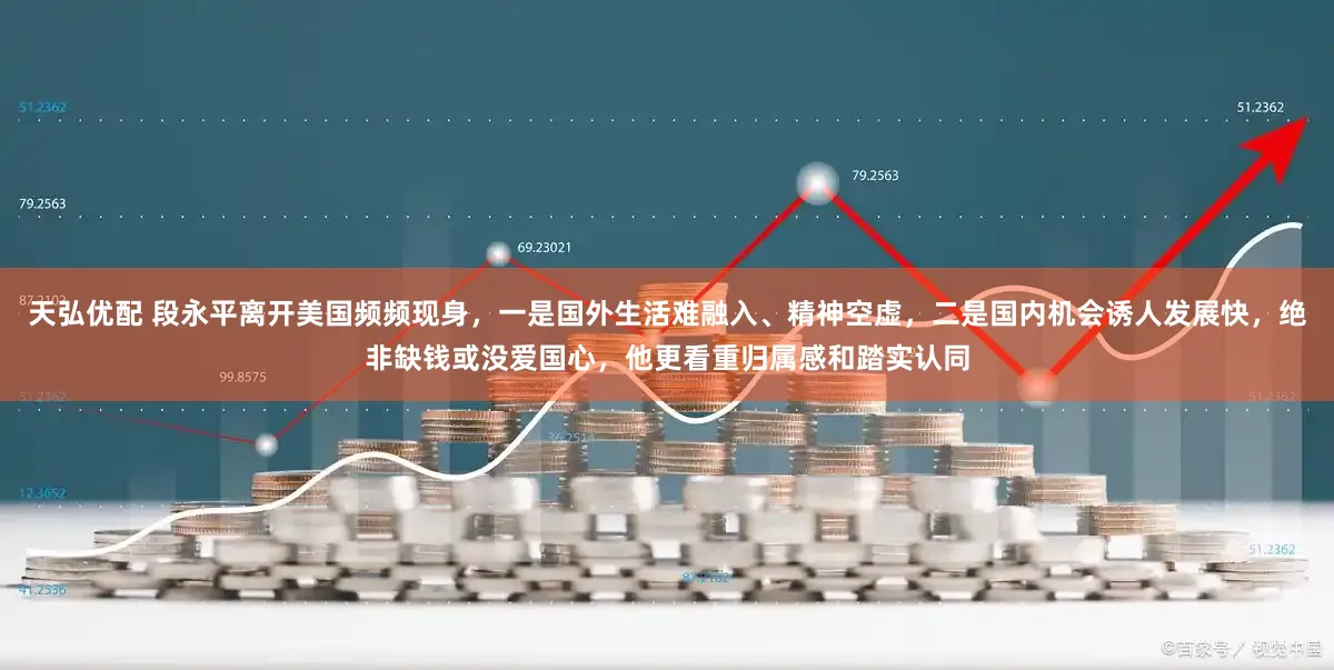 天弘优配 段永平离开美国频频现身，一是国外生活难融入、精神空虚，二是国内机会诱人发展快，绝非缺钱或没爱国心，他更看重归属感和踏实认同