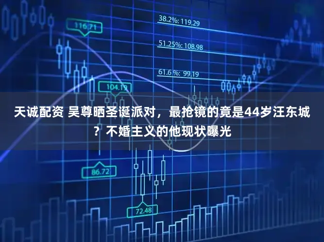 天诚配资 吴尊晒圣诞派对，最抢镜的竟是44岁汪东城？不婚主义的他现状曝光