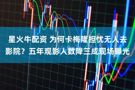 星火牛配资 为何卡梅隆担忧无人去影院？五年观影人数降三成现场曝光