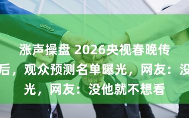 涨声操盘 2026央视春晚传两项新消息后，观众预测名单曝光，网友：没他就不想看