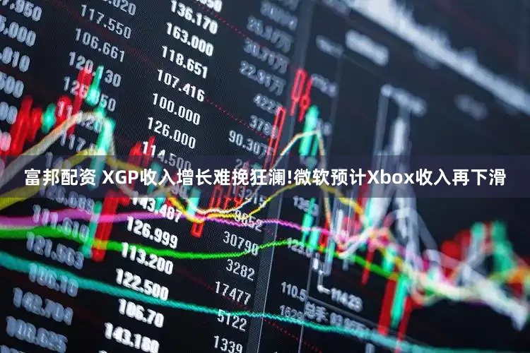 富邦配资 XGP收入增长难挽狂澜!微软预计Xbox收入再下滑