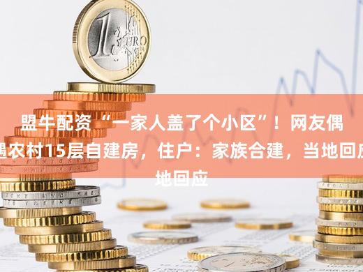 盟牛配资 “一家人盖了个小区”！网友偶遇农村15层自建房，住户：家族合建，当地回应