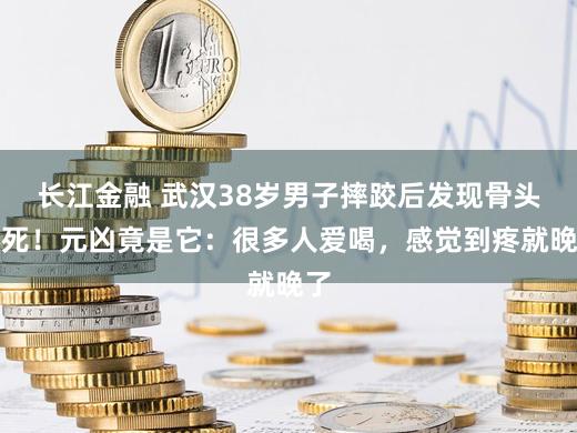 长江金融 武汉38岁男子摔跤后发现骨头坏死！元凶竟是它：很多人爱喝，感觉到疼就晚了