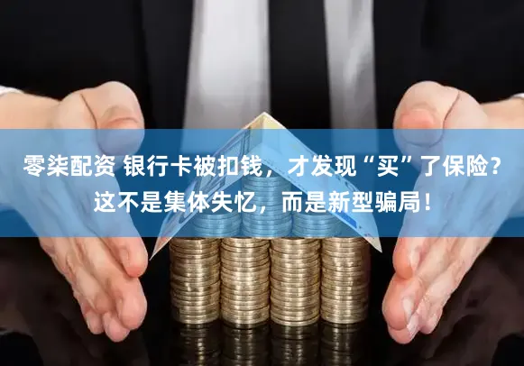 零柒配资 银行卡被扣钱，才发现“买”了保险？这不是集体失忆，而是新型骗局！