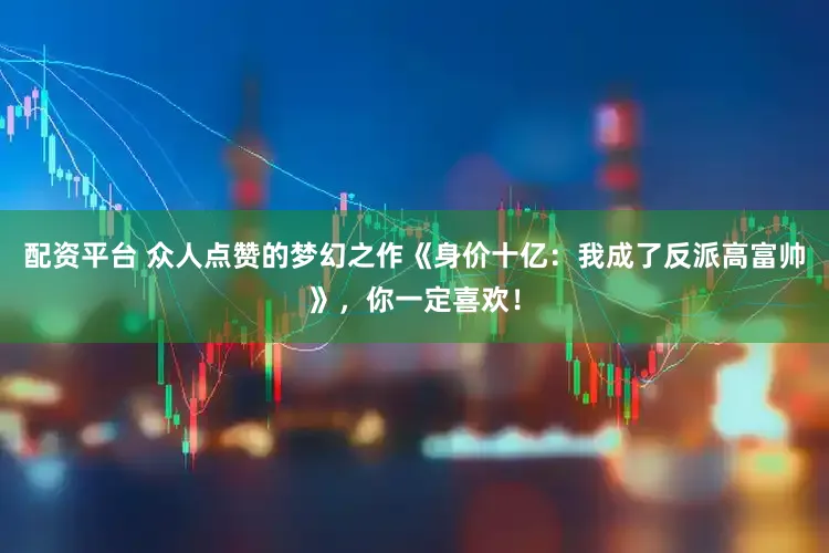 配资平台 众人点赞的梦幻之作《身价十亿：我成了反派高富帅》，你一定喜欢！