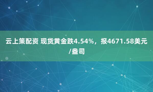 云上策配资 现货黄金跌4.54%，报4671.58美元/盎司