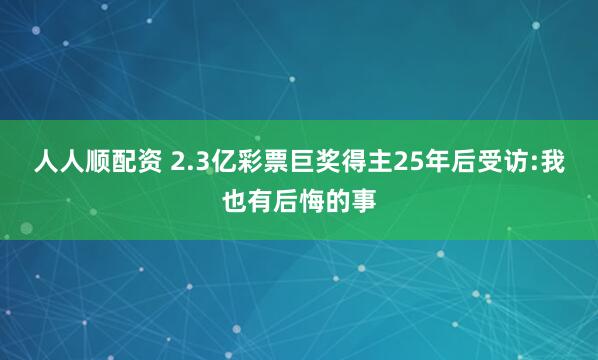 人人顺配资 2.3亿彩票巨奖得主25年后受访:我也有后悔的事