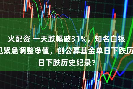火配资 一天跌幅破31%，知名白银基金罕见紧急调整净值，创公募基金单日下跌历史纪录？