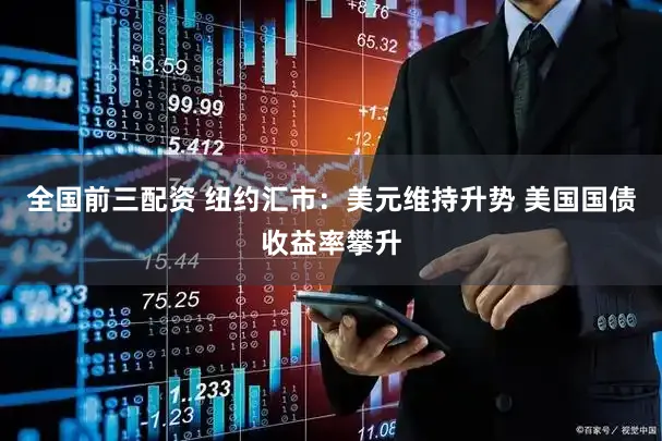 全国前三配资 纽约汇市：美元维持升势 美国国债收益率攀升