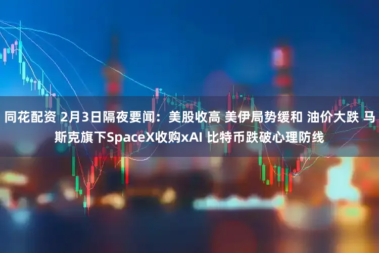 同花配资 2月3日隔夜要闻：美股收高 美伊局势缓和 油价大跌 马斯克旗下SpaceX收购xAI 比特币跌破心理防线
