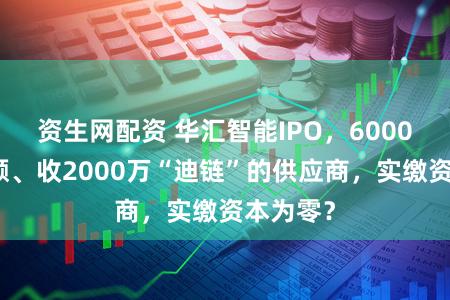 资生网配资 华汇智能IPO，6000万销售额、收2000万“迪链”的供应商，实缴资本为零？