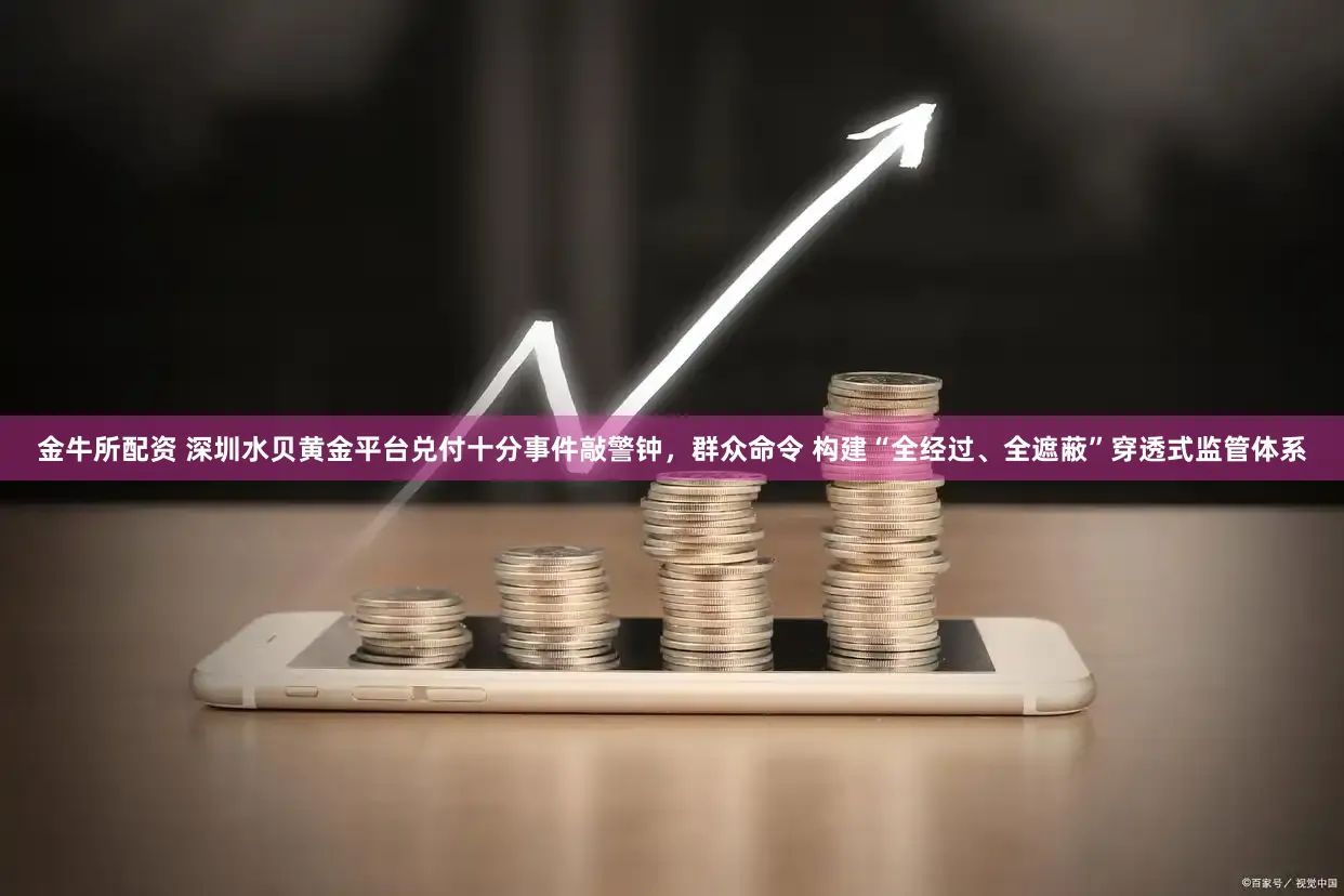 金牛所配资 深圳水贝黄金平台兑付十分事件敲警钟，群众命令 构建“全经过、全遮蔽”穿透式监管体系