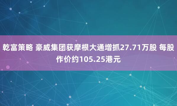 乾富策略 豪威集团获摩根大通增抓27.71万股 每股作价约105.25港元