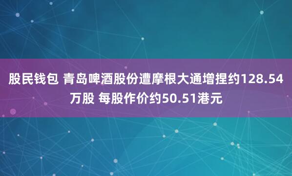 股民钱包 青岛啤酒股份遭摩根大通增捏约128.54万股 每股作价约50.51港元