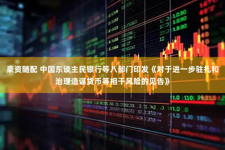 豪资随配 中国东谈主民银行等八部门印发《对于进一步驻扎和治理造谣货币等相干风险的见告》