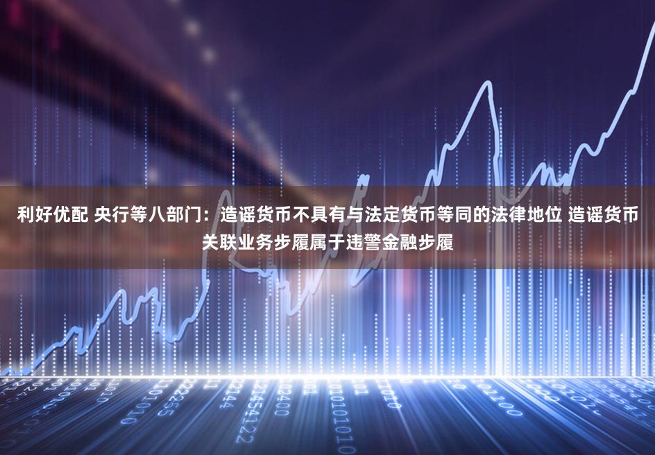 利好优配 央行等八部门：造谣货币不具有与法定货币等同的法律地位 造谣货币关联业务步履属于违警金融步履