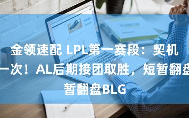 金领速配 LPL第一赛段：契机唯唯一次！AL后期接团取胜，短暂翻盘BLG