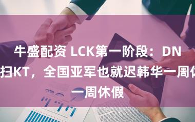 牛盛配资 LCK第一阶段：DNS横扫KT，全国亚军也就迟韩华一周休假