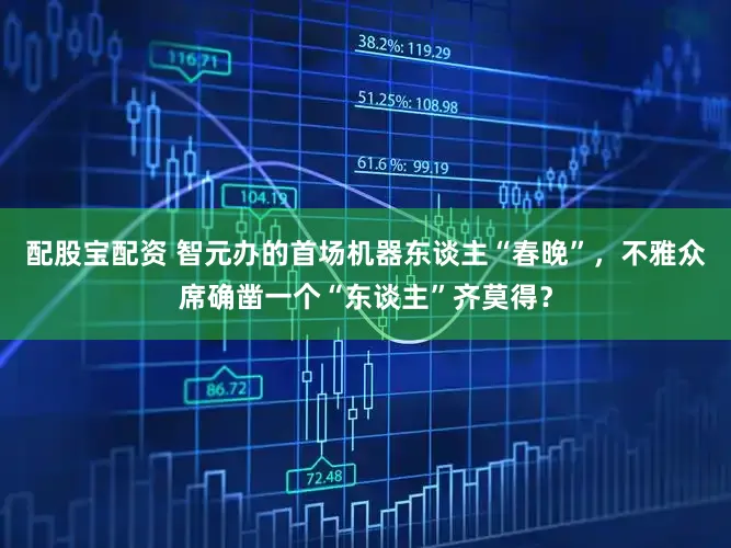 配股宝配资 智元办的首场机器东谈主“春晚”，不雅众席确凿一个“东谈主”齐莫得？