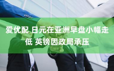 爱优配 日元在亚洲早盘小幅走低 英镑因政局承压