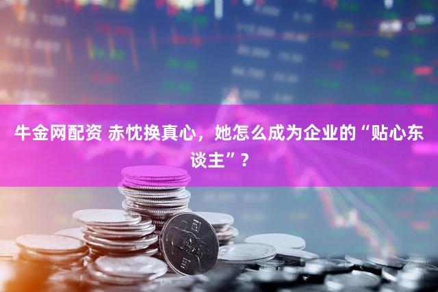 牛金网配资 赤忱换真心，她怎么成为企业的“贴心东谈主”？