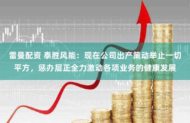 雷曼配资 泰胜风能：现在公司出产策动举止一切平方，惩办层正全力激动各项业务的健康发展