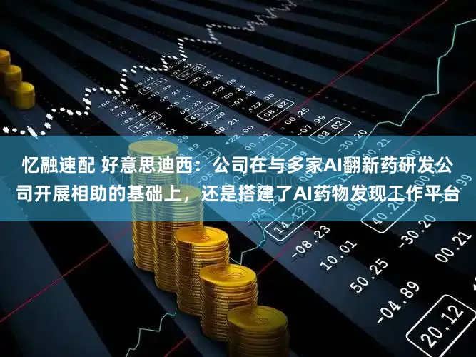 忆融速配 好意思迪西：公司在与多家AI翻新药研发公司开展相助的基础上，还是搭建了AI药物发现工作平台