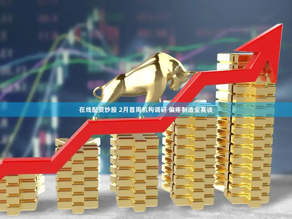 在线配资炒股 2月首周机构调研 偏疼制造业赛谈