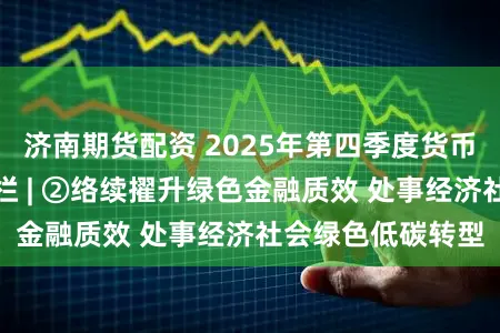 济南期货配资 2025年第四季度货币策略扩充陈说专栏 | ②络续擢升绿色金融质效 处事经济社会绿色低碳转型