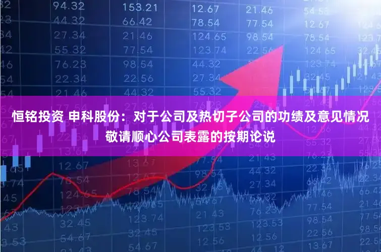 恒铭投资 申科股份：对于公司及热切子公司的功绩及意见情况敬请顺心公司表露的按期论说