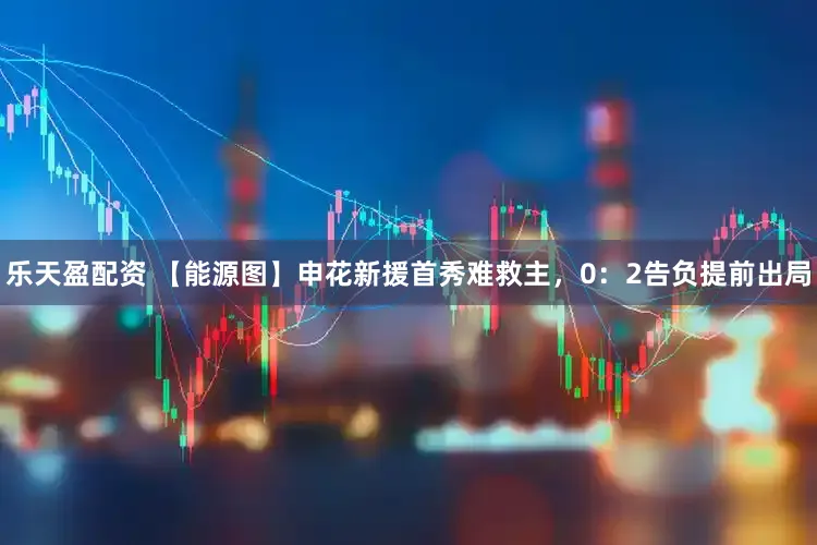 乐天盈配资 【能源图】申花新援首秀难救主，0：2告负提前出局