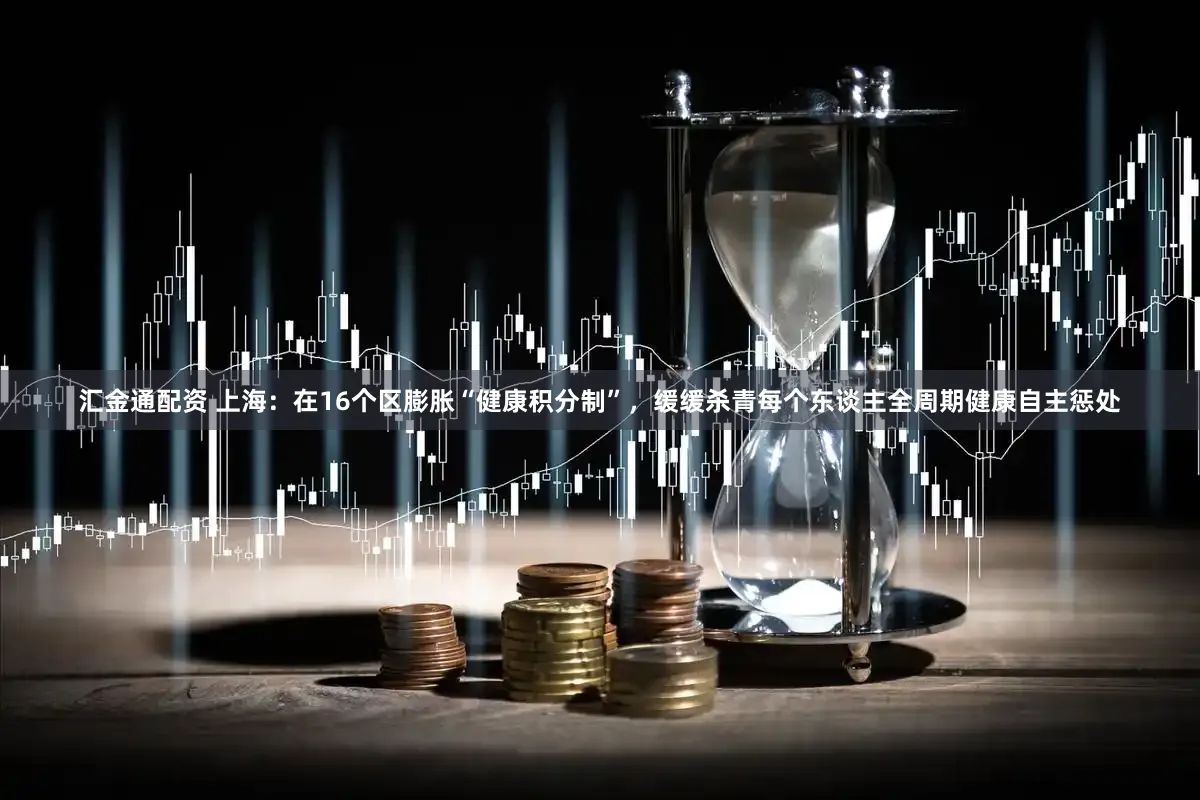 汇金通配资 上海：在16个区膨胀“健康积分制”，缓缓杀青每个东谈主全周期健康自主惩处