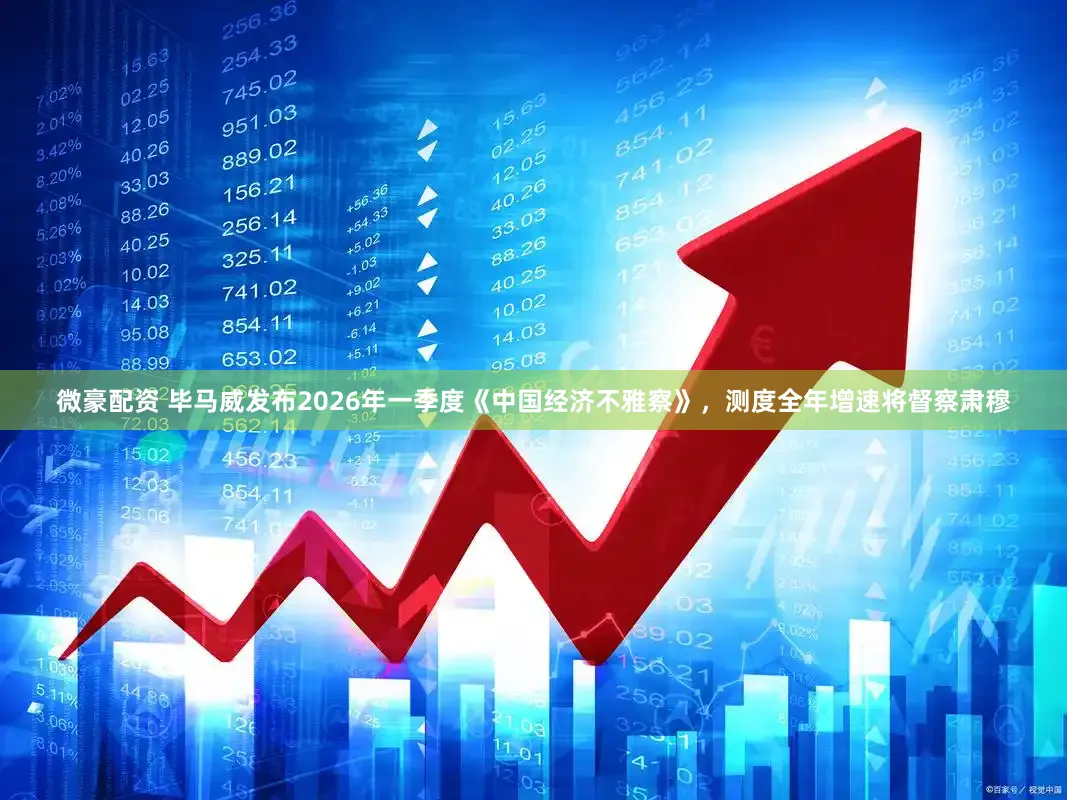 微豪配资 毕马威发布2026年一季度《中国经济不雅察》，测度全年增速将督察肃穆