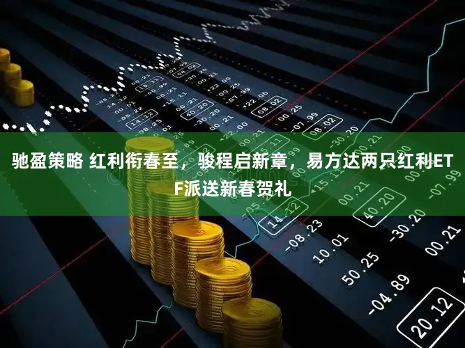 驰盈策略 红利衔春至，骏程启新章，易方达两只红利ETF派送新春贺礼