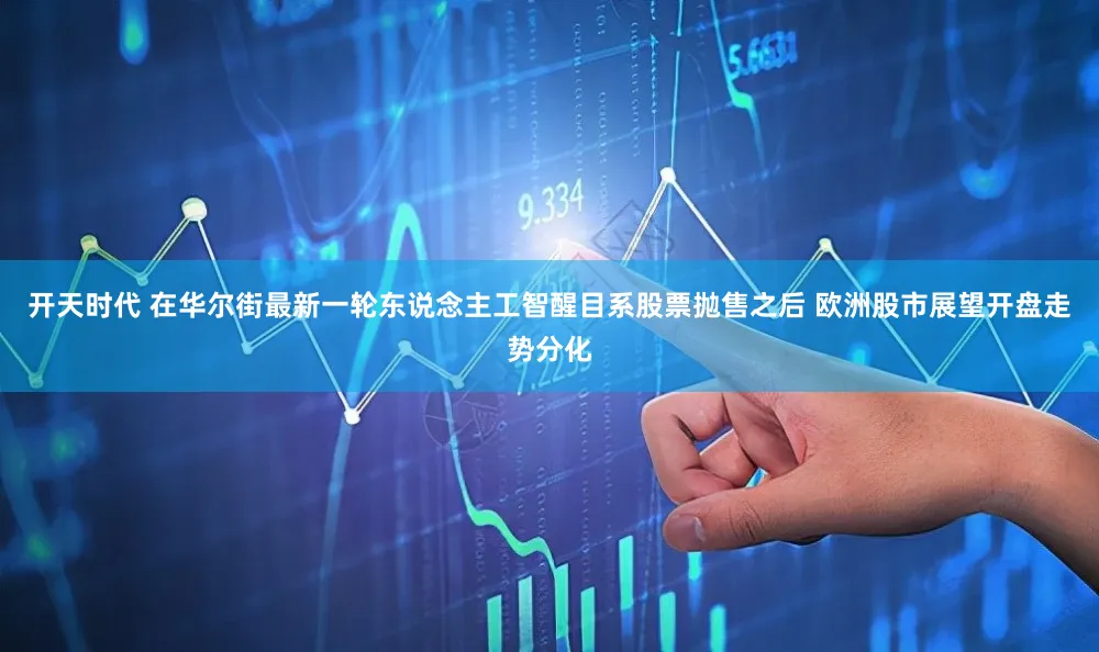 开天时代 在华尔街最新一轮东说念主工智醒目系股票抛售之后 欧洲股市展望开盘走势分化