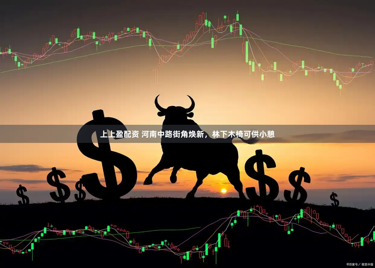 上上盈配资 河南中路街角焕新，林下木椅可供小憩