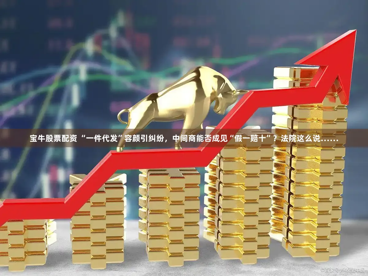 宝牛股票配资 “一件代发”容颜引纠纷，中间商能否成见“假一赔十”？法院这么说……