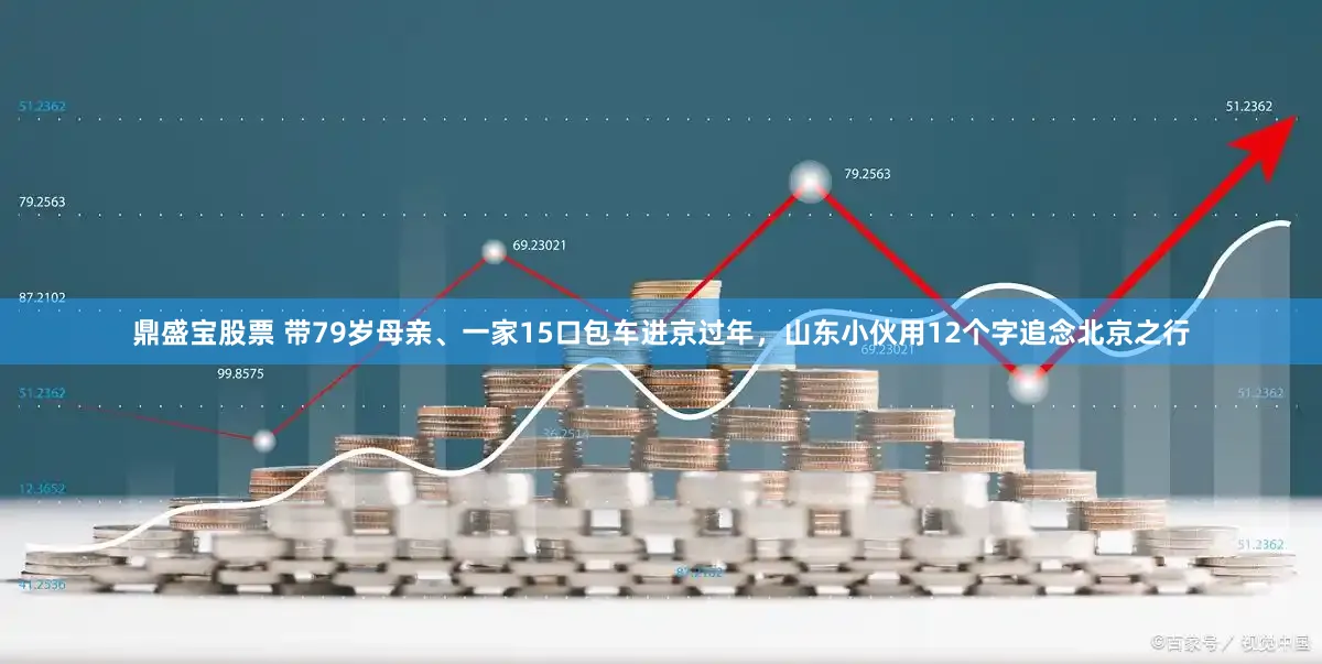 鼎盛宝股票 带79岁母亲、一家15口包车进京过年，山东小伙用12个字追念北京之行