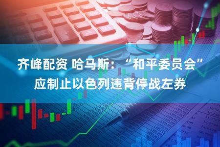 齐峰配资 哈马斯：“和平委员会”应制止以色列违背停战左券