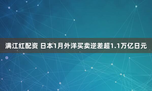满江红配资 日本1月外洋买卖逆差超1.1万亿日元