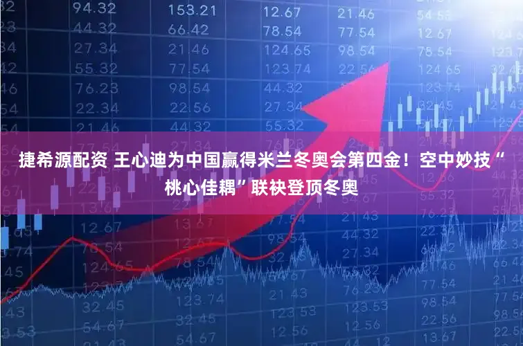 捷希源配资 王心迪为中国赢得米兰冬奥会第四金！空中妙技“桃心佳耦”联袂登顶冬奥